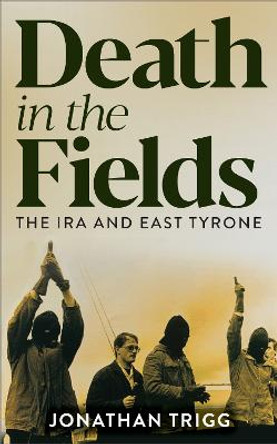 Death in the Fields: The IRA and East Tyrone by Jonathan Trigg