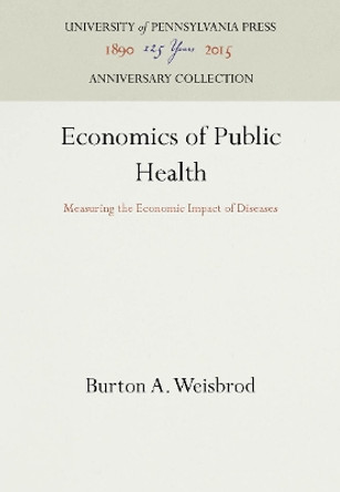 Economics of Public Health: Measuring the Economic Impact of Diseases by Burton Allen Weisbrod 9781512808636