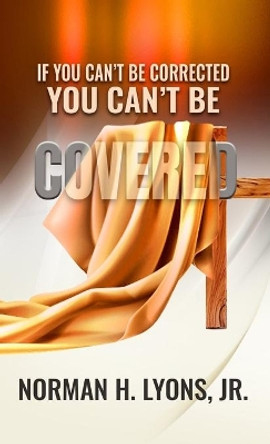 If You Can't Be Corrected, You Can't Be Covered by Norman H Lyons, Jr 9781513682235