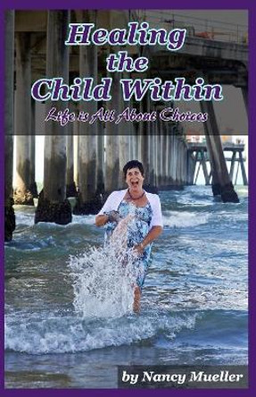 Healing The Child Within: Life Is All About Choices by Nancy Mueller 9781514395554