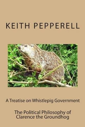 A Treatise on Whistlepig Govenment: The Political Philosophy of Clarence the Groundhog by Keith Pepperell 9781514621233