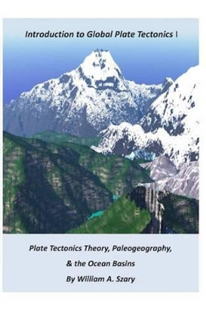 Part I. Introduction to Global Plate Tectonics: Plate Tectonics Theory; Paleogeography; and, The Ocean Basins by William a Szary 9781500709525