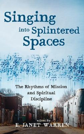 Singing Into Splintered Spaces: The Rhythms of Mission and Spiritual Discipline by E Janet Warren 9781532678813