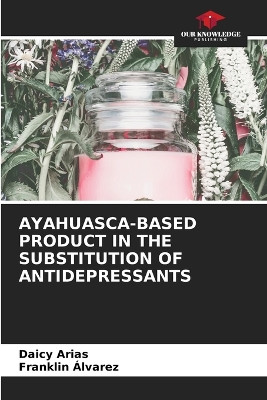 Ayahuasca-Based Product in the Substitution of Antidepressants by Daicy Arias 9786206894674