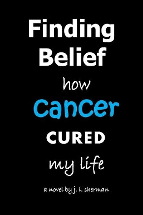 Finding Belief: how cancer cured my life by J L Sherman 9798628855515