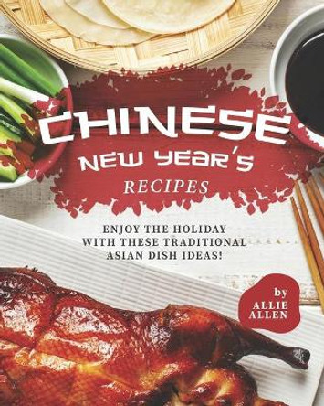 Chinese New Year's Recipes: Enjoy the Holiday with These Traditional Asian Dish Ideas! by Allie Allen 9798691828553
