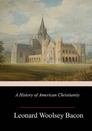 A History of American Christianity by Leonard Woolsey Bacon 9781986790871