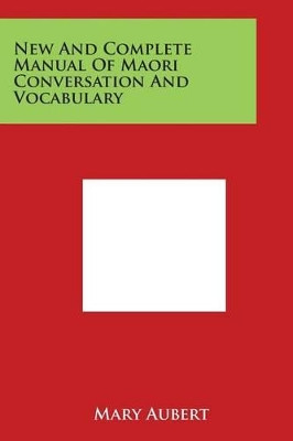 New and Complete Manual of Maori Conversation and Vocabulary by Mary Aubert 9781497979529