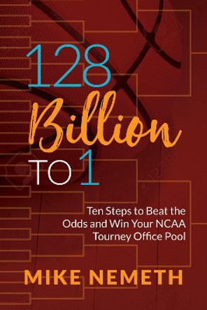 128 Billion to 1: Ten Steps to Beat the Odds and Win Your NCAA Tourney Office Pool by Mike Nemeth 9781683506355