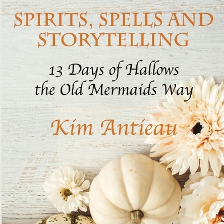 Spirits, Spells, and Storytelling: 13 Days of Hallows the Old Mermaids Way (Black and White Edition) by Kim Antieau 9781949644760