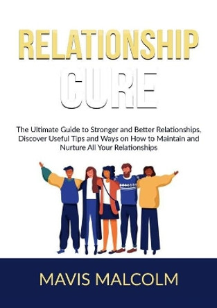 Relationship Cure: The Ultimate Guide to Stronger and Better Relationships, Discover Useful Tips and Ways on How to Maintain and Nurture All Your Relationships by Mavis Malcolm 9786069835876