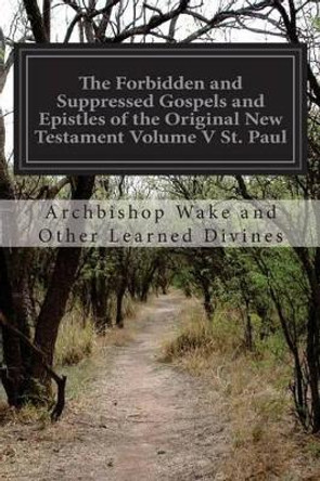 The Forbidden and Suppressed Gospels and Epistles of the Original New Testament Volume V St. Paul by Archbishop Wake and Other Learn Divines 9781514365441