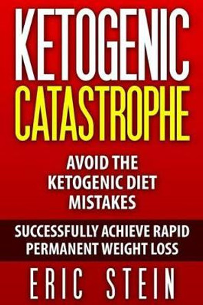 Ketogenic Catastrophe: Avoid The Ketogenic Diet Mistakes (and STAY in Ketosis!) by Eric Stein 9781515012238