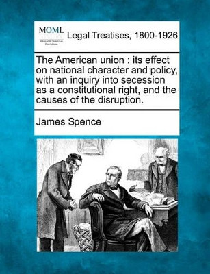 The American Union: Its Effect on National Character and Policy, with an Inquiry Into Secession as a Constitutional Right, and the Causes of the Disruption. by James Spence 9781240100767