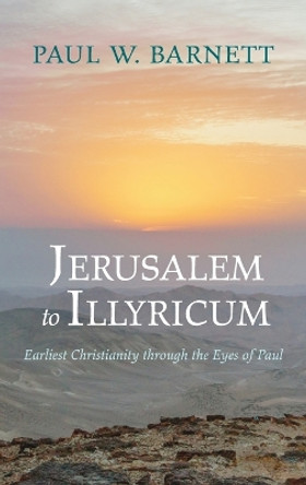 Jerusalem to Illyricum: Earliest Christianity Through the Eyes of Paul by Paul W Barnett 9781666798500