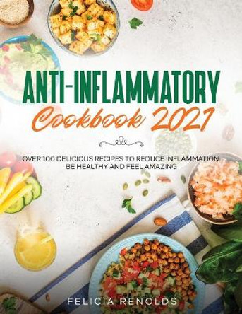 Anti-Inflammatory Cookbook 2021: Over 100 Delicious Recipes to Reduce Inflammation, Be Healthy and Feel Amazing by Felicia Renolds 9781954182486