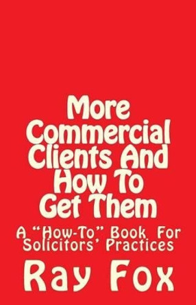 More Commercial Clients And How To Get Them: A &quot;How-To&quot; Book for Solicitors' Practices by Ray Fox 9781505488715