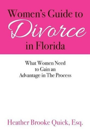 Women's Guide to Divorce in Florida: What Women Need to Gain an Advantage in The Process by Esq Heather Brooke Quick 9781503233263