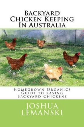 Backyard Chicken Keeping In Australia: Homegrown Organics Guide to Backyard Chicken Keeping In Australia by Joshua Adam Lemanski 9781503250031