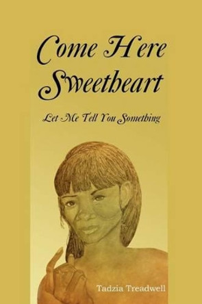 Come Here Sweetheart: Let Me Tell You Something by Tadzia Treadwell 9781477122242