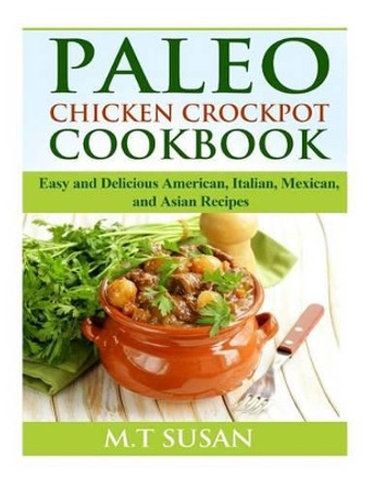 Paleo Chicken Crockpot Cookbook: Easy and Delicious American, Italian, Mexican, and Asian Recipes by M T Susan 9781505855319