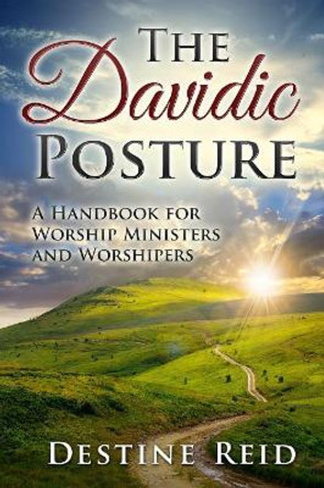 The Davidic Posture: A Handbook for Worship Ministers and Worshipers by Destine Reid 9781505972573