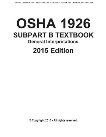 OSHA 1926 SUBPART B-General Interpretations Taxtbook 2015 Edition: DUVALLS OSHA 1926 Subpart B-General Interpretations 2015 Edition Volume 1 by James W Duvall 9781508615330