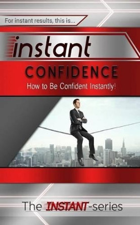 Instant Confidence: How to Be Confident Instantly! by The Instant-Series 9781508871552