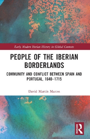 People of the Iberian Borderlands: Community and Conflict between Spain and Portugal, 1640–1715 by David Martín Marcos 9780367758219