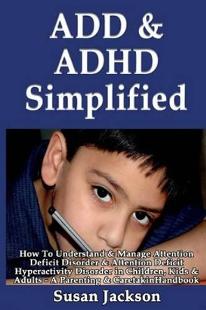 ADD & ADHD Simplified: How To Understand & Manage Attention Deficit Disorder & Attention Deficit Hyperactivity Disorder in Children, Kids & Adults by Susan Jackson 9781493557592