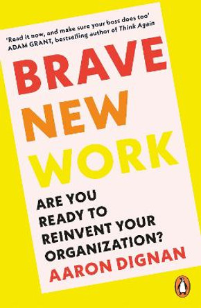 Brave New Work: Are You Ready to Reinvent Your Organization? by Aaron Dignan