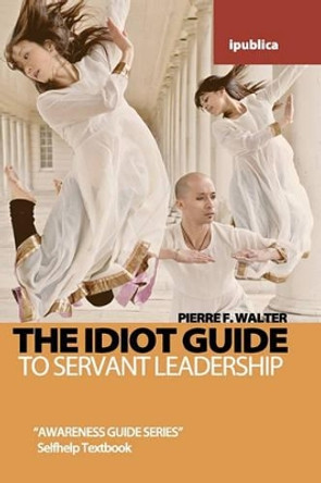 The Idiot Guide to Servant Leadership: Awareness Guide / Selfhelp Textbook by Dr Pierre F Walter 9781453765890