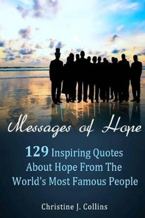 Messages of Hope: 129 Inspiring Quotes about Hope from the World's Most Famous People: Messages of Hope by Christine J Collins 9781475047011