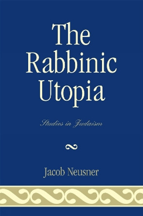 The Rabbinic Utopia by Jacob Neusner 9780761838838