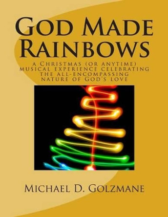 God Made Rainbows: a Christmas (or anytime) musical experience celebrating the all-encompassing nature of God's love by Michael David Golzmane 9781478183846