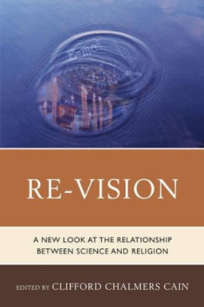 Re-Vision: A New Look at the Relationship between Science and Religion by Clifford Chalmers Cain 9780761865469