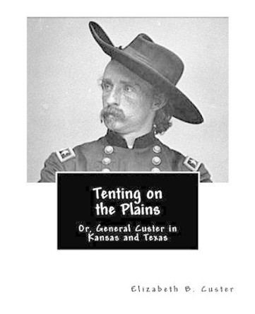 Tenting on the Plains, or, General Custer in Kansas and Texas by Elizabeth B Custer 9781463523114