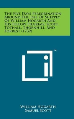 The Five Days Peregrination Around the Isle of Sheppey of William Hogarth and His Fellow Pilgrims, Scott, Tothall, Thornhill, and Forrest (1732) by William Hogarth 9781498163385