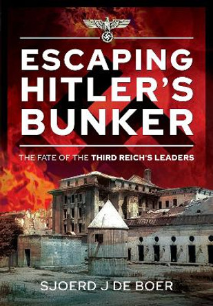 Escaping Hitler's Bunker: The Fate of the Third Reich's Leaders by Sjoerd J de Boer