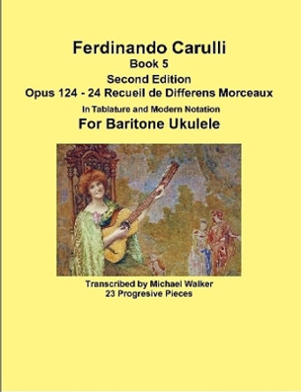 Ferdinando Carulli Book 5 Opus 124 - 24 Recueil de Differens Morceaux in Tablature and Modern Notation for Baritone Ukulele by Michael Walker 9781387537990