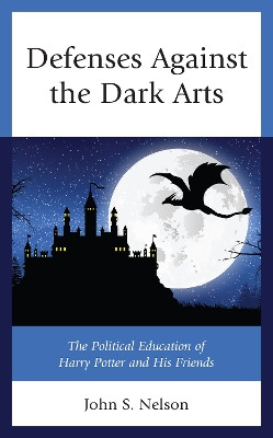Defenses Against the Dark Arts: The Political Education of Harry Potter and His Friends by John S Nelson 9781498592628