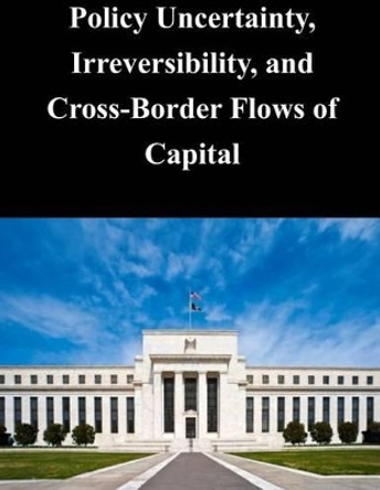 Policy Uncertainty, Irreversibility, and Cross-Border Flows of Capital by Federal Reserve Board 9781499136906