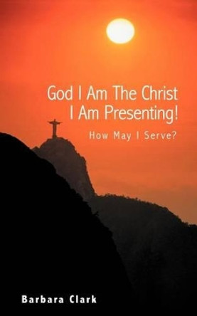 God I Am the Christ I Am Presenting!: How May I Serve? by Barbara Clark 9781452551425