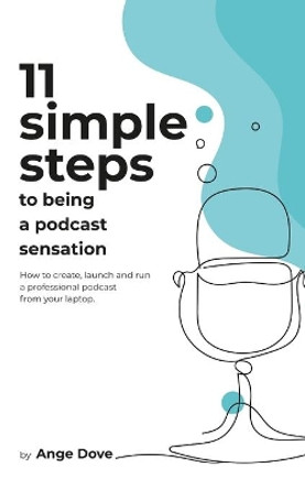 11 Simple Steps to Being a Podcast Sensation: How to create, launch and run a professional podcast from your laptop by Ange Dove 9781452851716