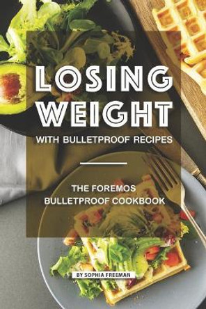 Losing Weight with Bulletproof Recipes: The Foremost Bulletproof Cookbook by Sophia Freeman 9781099550058