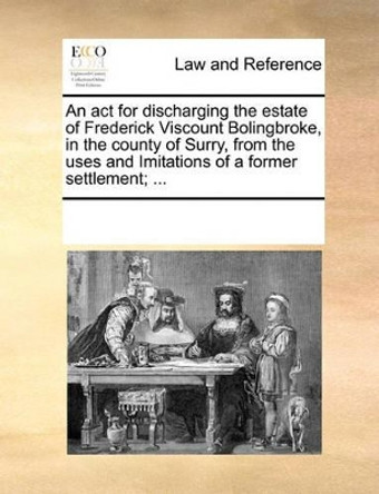 An ACT for Discharging the Estate of Frederick Viscount Bolingbroke, in the County of Surry, from the Uses and Imitations of a Former Settlement; ... by Multiple Contributors 9781170271896
