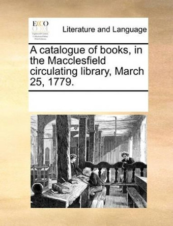 A Catalogue of Books, in the Macclesfield Circulating Library, March 25, 1779 by Multiple Contributors 9781170076934