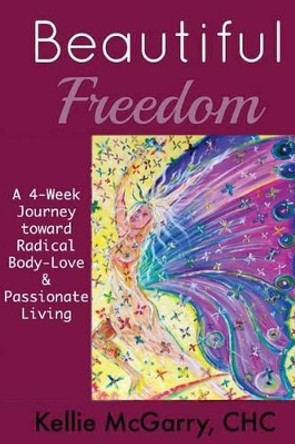 Beautiful Freedom: a 4 week journey toward radical body-love and passionate living by Kellie McGarry 9781499283181