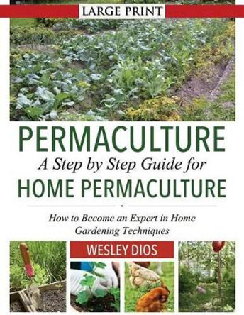 Permaculture: A Step by Step Guide For Home Permaculture: How to Become an Expert in Home Gardening Techniques by Wesley Dios 9781499541021