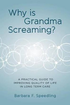 Why is Grandma Screaming?: A Practical Guide to Improving Quality of Life in Long Term Care by Barbara F Speedling 9781499543476